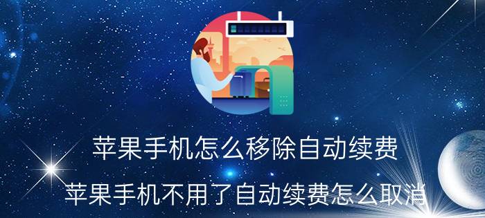 苹果手机怎么移除自动续费 苹果手机不用了自动续费怎么取消？